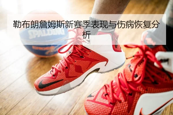 勒布朗詹姆斯新赛季表现与伤病恢复分析