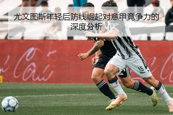 尤文图斯年轻后防线崛起对意甲竞争力的深度分析