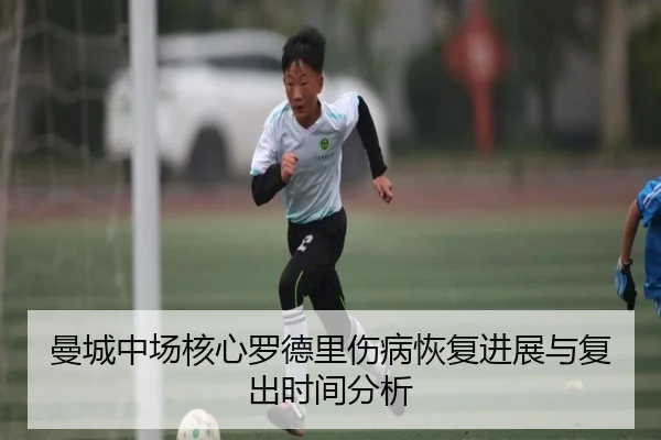 曼城中场核心罗德里伤病恢复进展与复出时间分析