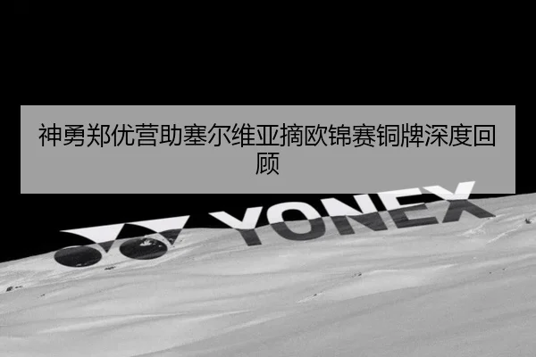 神勇郑优营助塞尔维亚摘欧锦赛铜牌深度回顾